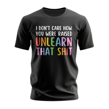 I Don't Care How Were Raised Unlearn That Shit T-Shirt