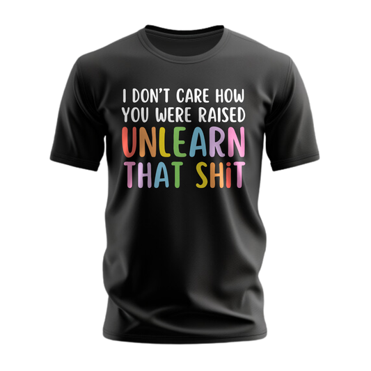 I Don't Care How Were Raised Unlearn That Shit T-Shirt