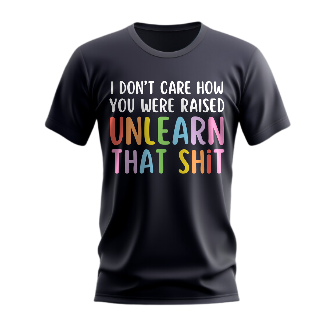 I Don't Care How Were Raised Unlearn That Shit T-Shirt