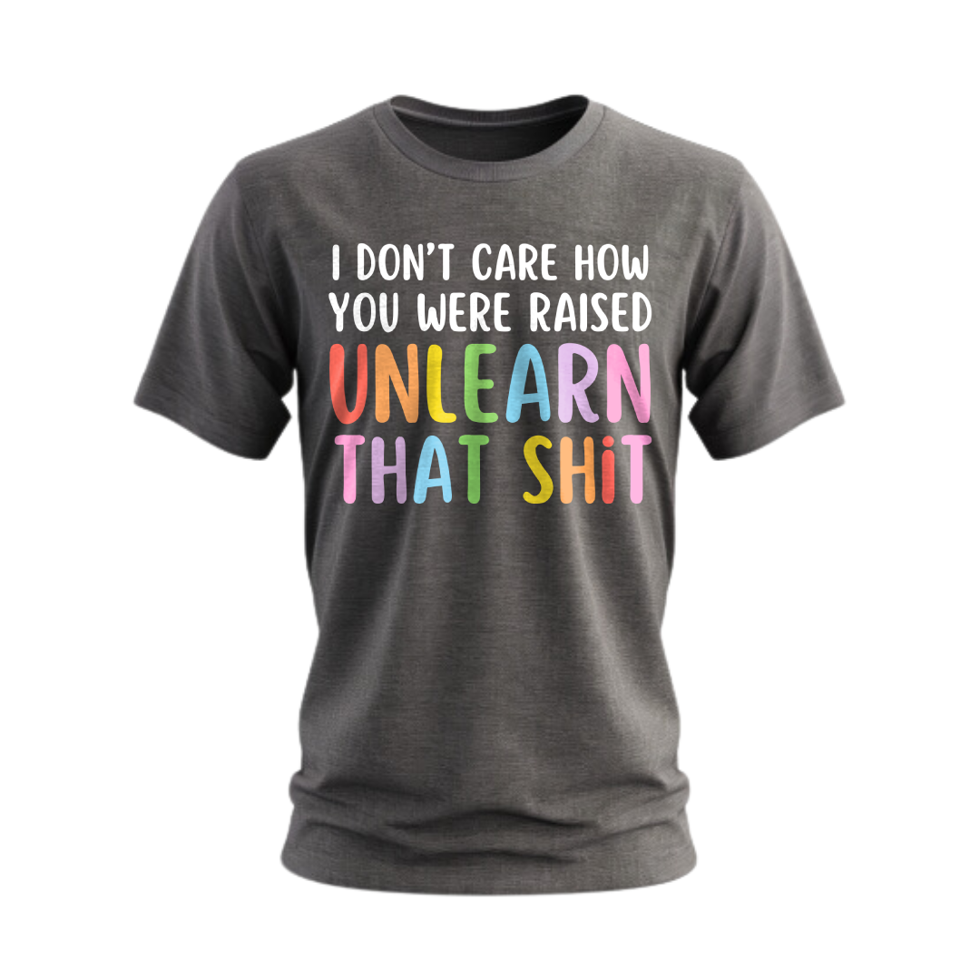 I Don't Care How Were Raised Unlearn That Shit T-Shirt